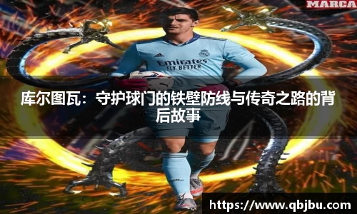 库尔图瓦：守护球门的铁壁防线与传奇之路的背后故事