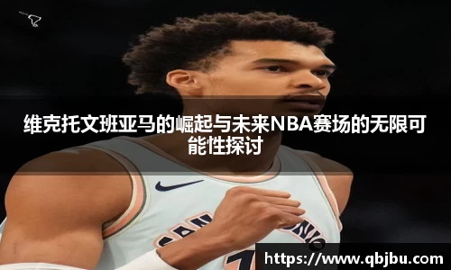 维克托文班亚马的崛起与未来NBA赛场的无限可能性探讨